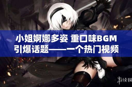 小姐婀娜多姿 重口味BGM引爆话题——一个热门视频带来的反思