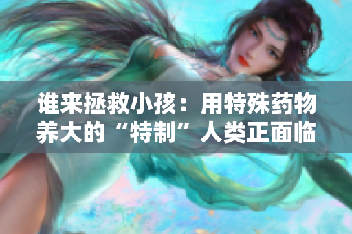 谁来拯救小孩：用特殊药物养大的“特制”人类正面临着什么？