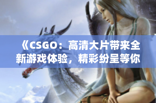 《CSGO：高清大片带来全新游戏体验，精彩纷呈等你来战！》(1)