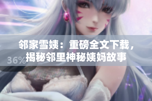邻家雪姨：重磅全文下载，揭秘邻里神秘姨妈故事