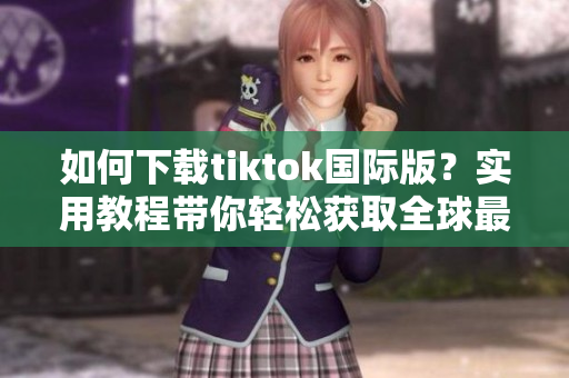 如何下载tiktok国际版？实用教程带你轻松获取全球最热视频应用
