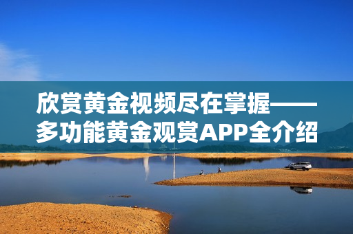 欣赏黄金视频尽在掌握——多功能黄金观赏APP全介绍