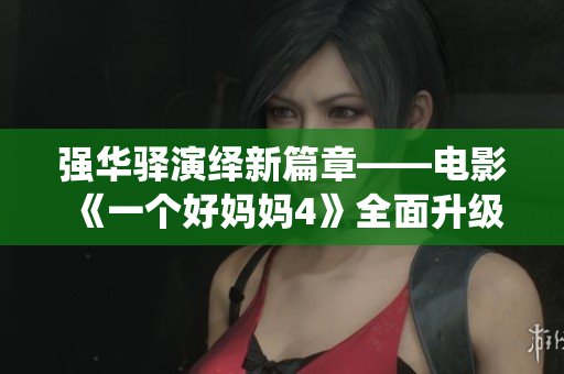 强华驿演绎新篇章——电影《一个好妈妈4》全面升级！