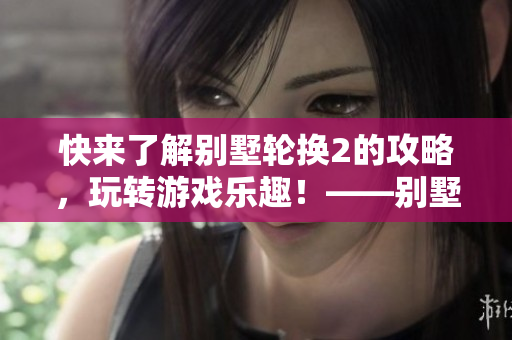 快来了解别墅轮换2的攻略，玩转游戏乐趣！——别墅轮换2攻略指南