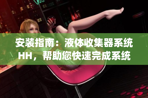 安装指南：液体收集器系统HH，帮助您快速完成系统安装(1)