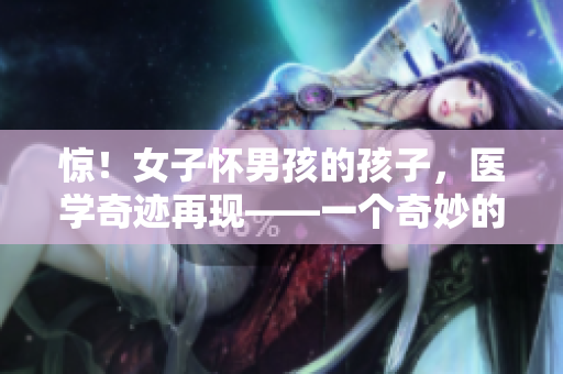 惊！女子怀男孩的孩子，医学奇迹再现——一个奇妙的新闻报道