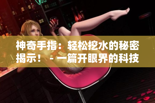 神奇手指：轻松挖水的秘密揭示！ - 一篇开眼界的科技文章