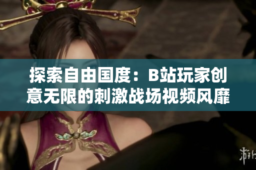 探索自由国度：B站玩家创意无限的刺激战场视频风靡网络