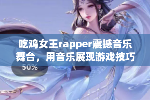 吃鸡女王rapper震撼音乐舞台，用音乐展现游戏技巧！