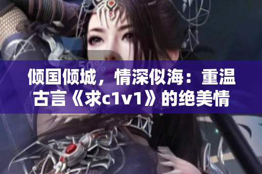 倾国倾城，情深似海：重温古言《求c1v1》的绝美情缘