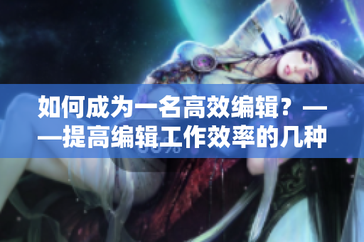 如何成为一名高效编辑？——提高编辑工作效率的几种方法