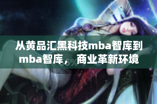 从黄品汇黑科技mba智库到mba智库， 商业革新环境下的发展趋势(1)