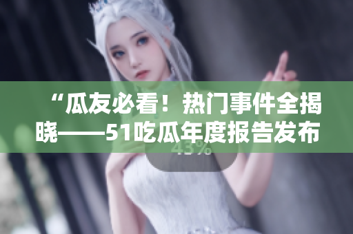 “瓜友必看！热门事件全揭晓——51吃瓜年度报告发布！”