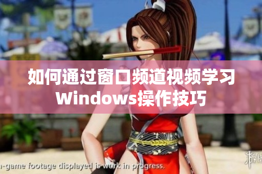 如何通过窗口频道视频学习Windows操作技巧