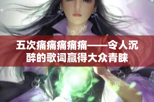 五次痛痛痛痛痛——令人沉醉的歌词赢得大众青睐