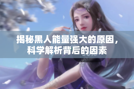 揭秘黑人能量强大的原因，科学解析背后的因素
