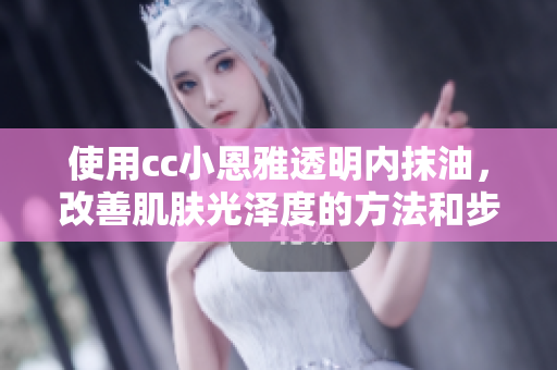 使用cc小恩雅透明内抹油，改善肌肤光泽度的方法和步骤
