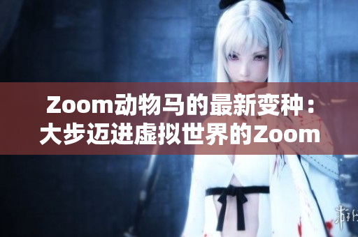 Zoom动物马的最新变种：大步迈进虚拟世界的Zoom马！