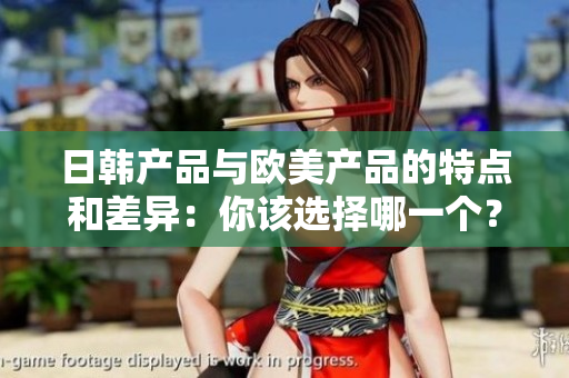 日韩产品与欧美产品的特点和差异：你该选择哪一个？