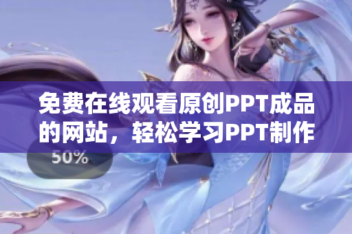 免费在线观看原创PPT成品的网站，轻松学习PPT制作技巧