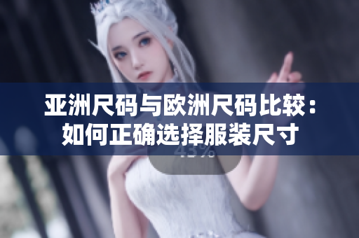 亚洲尺码与欧洲尺码比较：如何正确选择服装尺寸