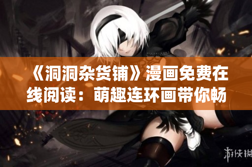 《洞洞杂货铺》漫画免费在线阅读：萌趣连环画带你畅想奇幻世界(1)