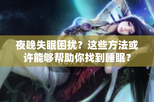 夜晚失眠困扰？这些方法或许能够帮助你找到睡眠？