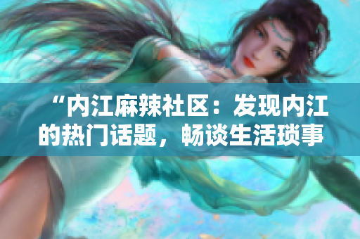 “内江麻辣社区：发现内江的热门话题，畅谈生活琐事”
