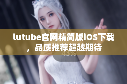 lutube官网精简版iOS下载，品质推荐超越期待