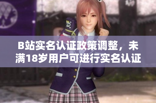 B站实名认证政策调整，未满18岁用户可进行实名认证 - 一则重要公告