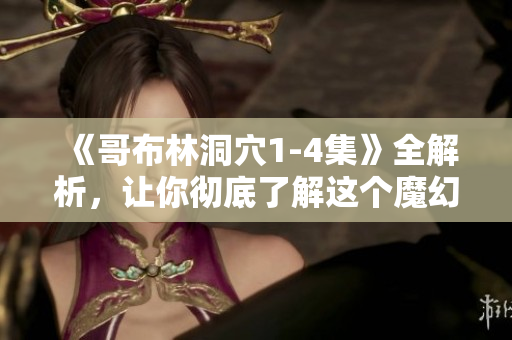 《哥布林洞穴1-4集》全解析，让你彻底了解这个魔幻世界！
