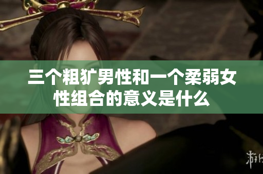 三个粗犷男性和一个柔弱女性组合的意义是什么