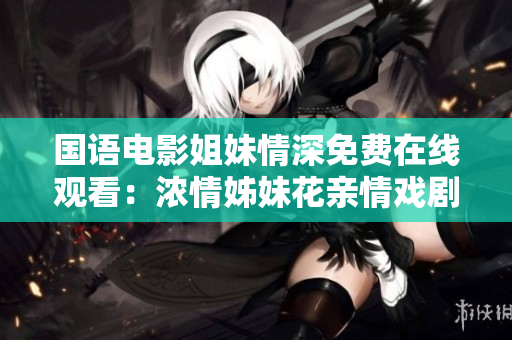 国语电影姐妹情深免费在线观看：浓情姊妹花亲情戏剧揭幕