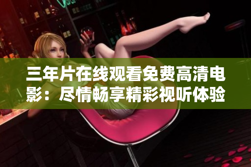 三年片在线观看免费高清电影：尽情畅享精彩视听体验