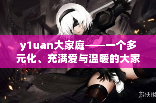 y1uan大家庭——一个多元化、充满爱与温暖的大家庭故事