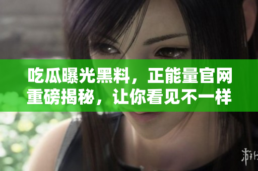 吃瓜曝光黑料，正能量官网重磅揭秘，让你看见不一样的世界