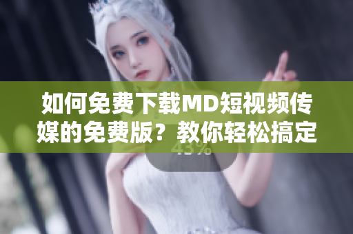 如何免费下载MD短视频传媒的免费版？教你轻松搞定！