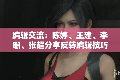 编辑交流：陈婷、王建、李珊、张超分享反转编辑技巧