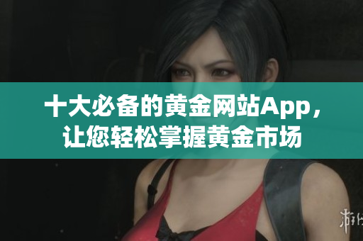 十大必备的黄金网站App，让您轻松掌握黄金市场