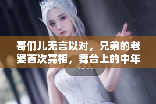 哥们儿无言以对，兄弟的老婆首次亮相，舞台上的中年女性！