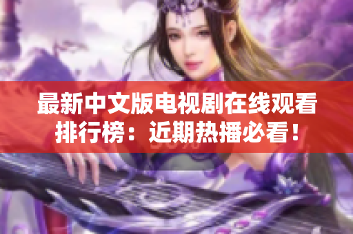 最新中文版电视剧在线观看排行榜：近期热播必看！