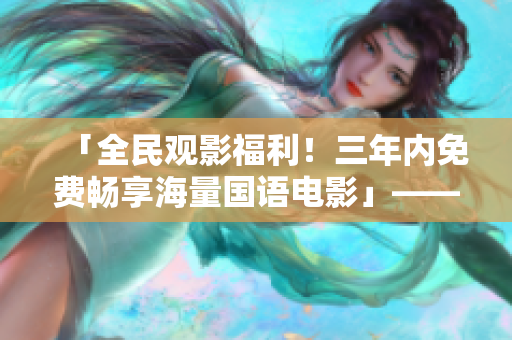 「全民观影福利！三年内免费畅享海量国语电影」——重磅推出影视盛宴