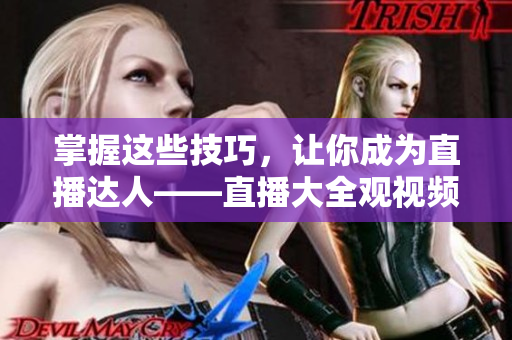 掌握这些技巧，让你成为直播达人——直播大全观视频的技巧