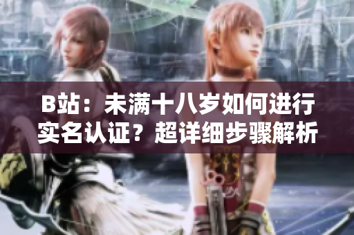 B站：未满十八岁如何进行实名认证？超详细步骤解析