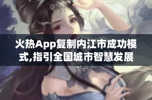 火热App复制内江市成功模式,指引全国城市智慧发展(1)