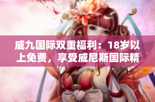 威九国际双重福利：18岁以上免费，享受威尼斯国际精彩！