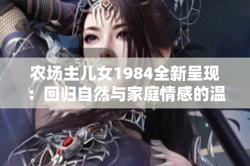 农场主儿女1984全新呈现：回归自然与家庭情感的温暖故事