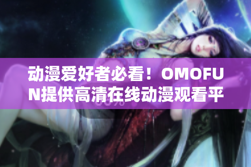 动漫爱好者必看！OMOFUN提供高清在线动漫观看平台