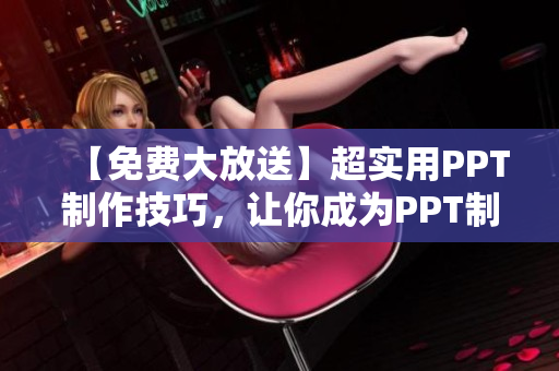 【免费大放送】超实用PPT制作技巧，让你成为PPT制作高手