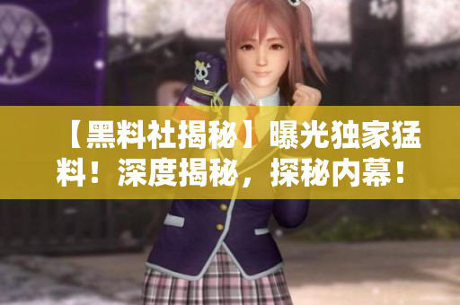 【黑料社揭秘】曝光独家猛料！深度揭秘，探秘内幕！